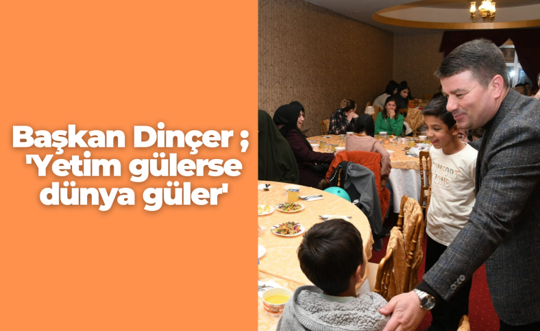 Başkan Dinçer ; 'Yetim gülerse dünya güler'