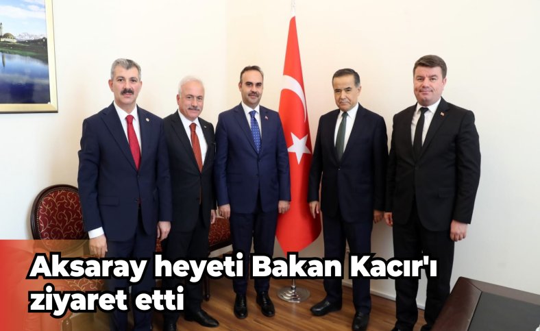 Aksaray heyeti Bakan Kacır'ı ziyaret etti