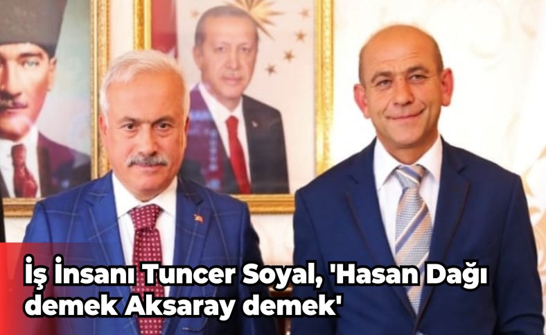 İş İnsanı Tuncer Soyal, 'Hasan Dağı demek Aksaray demek'