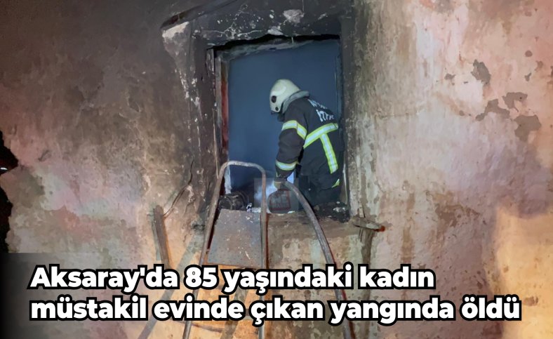 Aksaray'da 85 yaşındaki kadın müstakil evinde çıkan yangında öldü