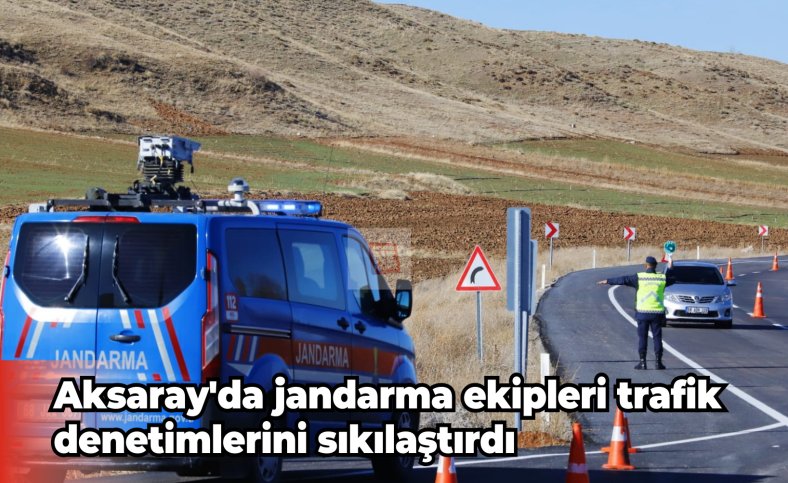 Aksaray'da jandarma ekipleri trafik denetimlerini sıkılaştırdı