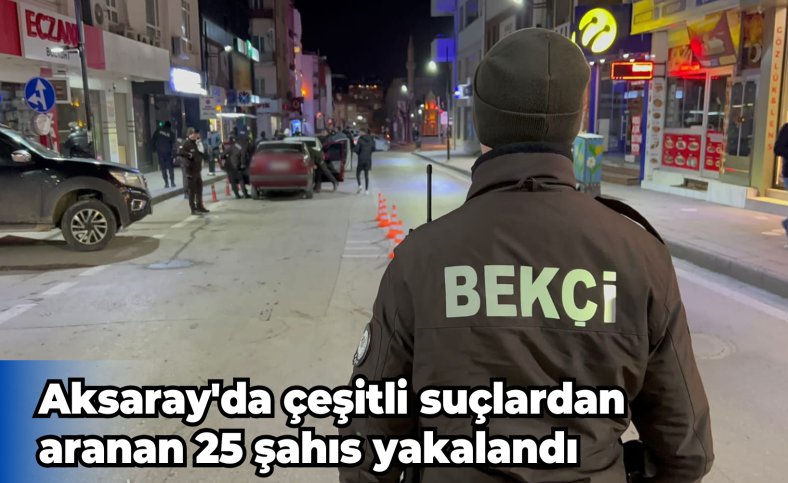 Aksaray'da çeşitli suçlardan aranan 25 şahıs yakalandı