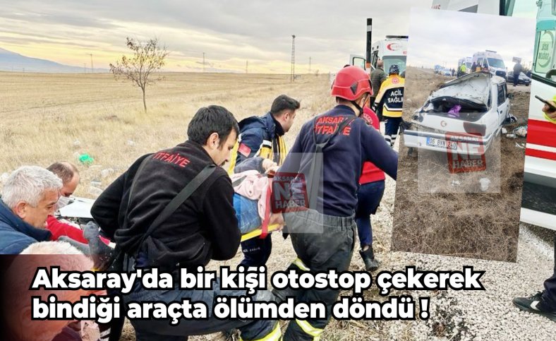 Aksaray'da bir kişi otostop çekerek bindiği araçta ölümden döndü !