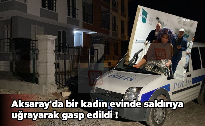 Aksaray'da bir kadın evinde saldırıya uğrayarak gasp edildi !