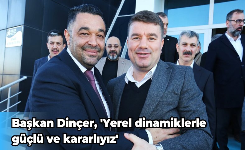 Başkan Dinçer, 'Yerel dinamiklerle güçlü ve kararlıyız'