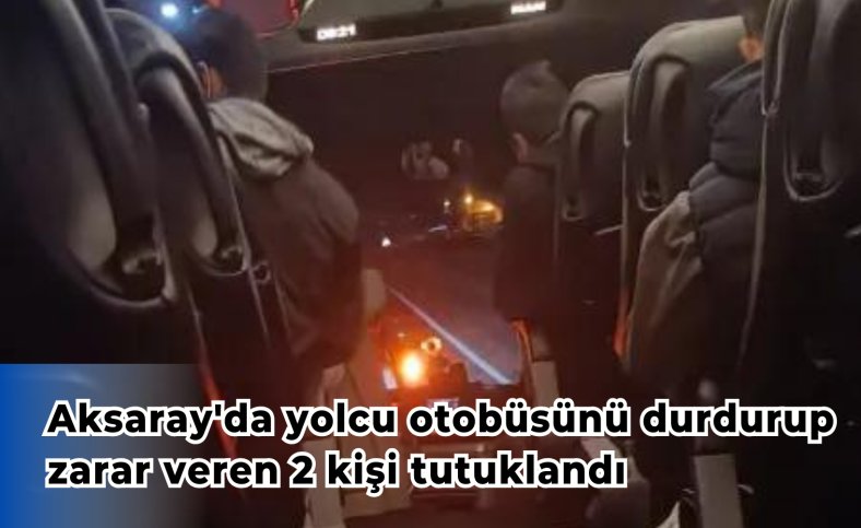 Aksaray'da yolcu otobüsünü durdurup zarar veren 2 kişi tutuklandı