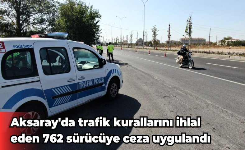 Aksaray'da trafik kurallarını ihlal eden 762 sürücüye ceza uygulandı