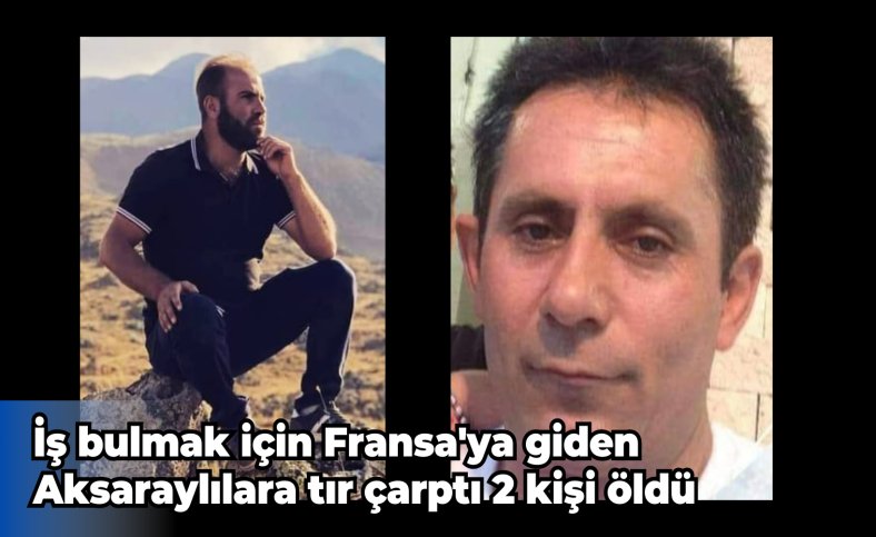 İş bulmak için Fransa'ya giden Aksaraylılara tır çarptı 2 kişi öldü