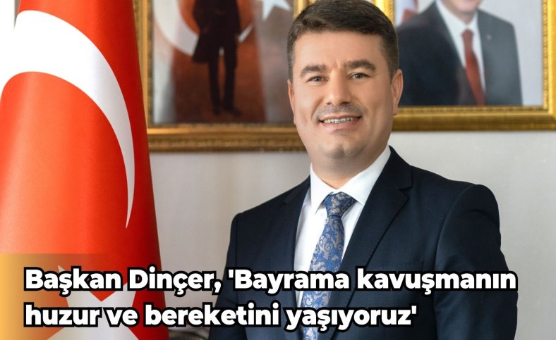 Başkan Dinçer, 'Bayrama kavuşmanın huzur ve bereketini yaşıyoruz'