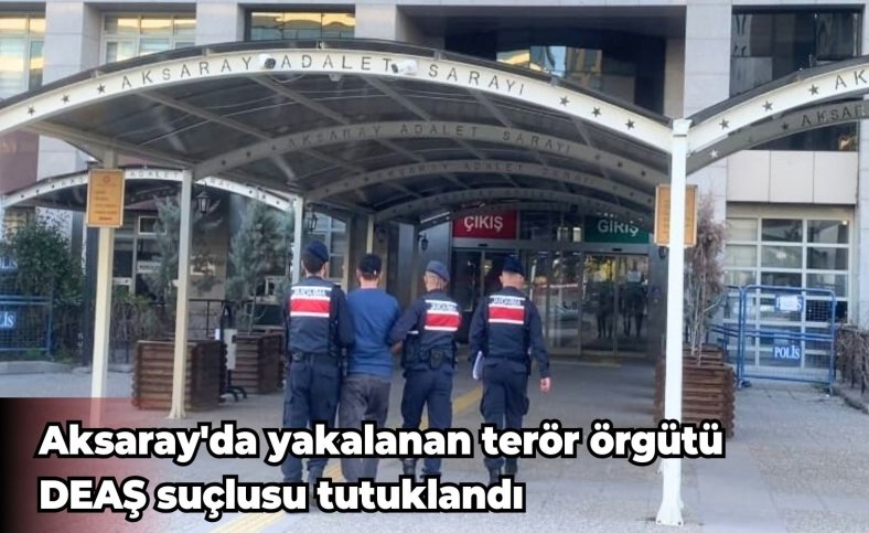 Aksaray'da yakalanan terör örgütü DEAŞ suçlusu tutuklandı