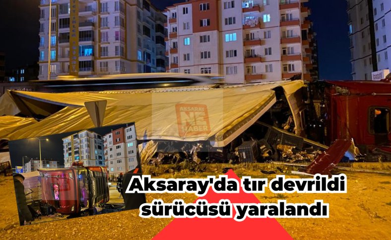 Aksaray'da tır devrildi sürücüsü yaralandı