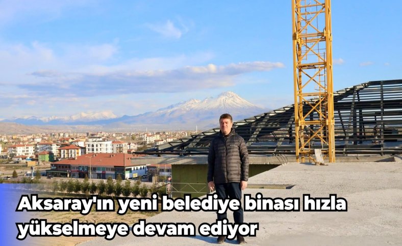 Aksaray'ın yeni belediye binası hızla yükselmeye devam ediyor