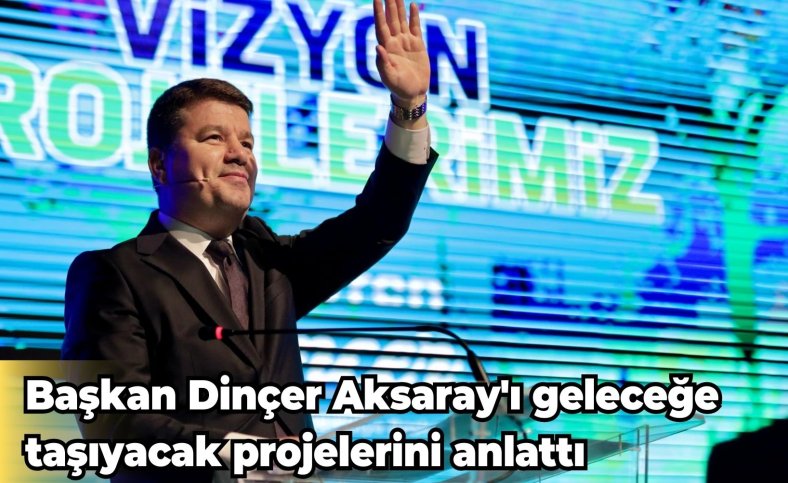 Başkan Dinçer Aksaray'ı geleceğe taşıyacak projelerini anlattı