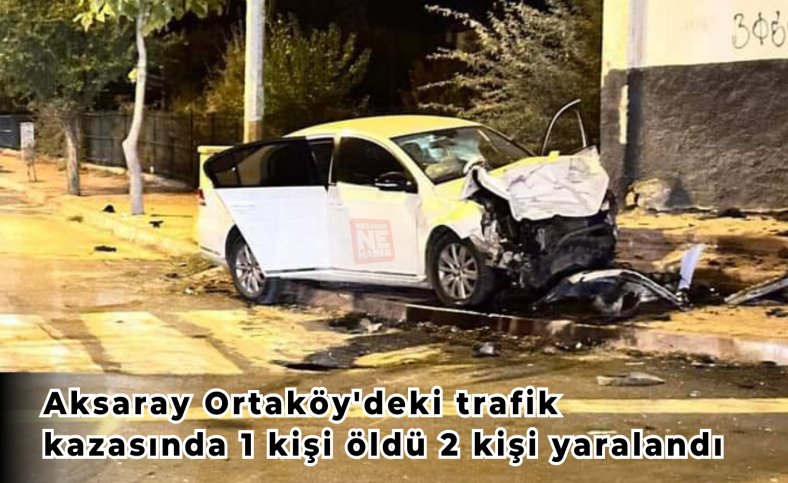 Aksaray Ortaköy'deki trafik kazasında 1 kişi öldü 2 kişi yaralandı