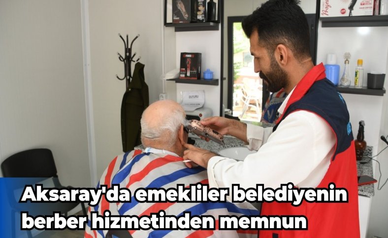 Aksaray'da emekliler belediyenin berber hizmetinden memnun