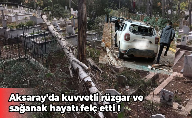 Aksaray'da kuvvetli rüzgar ve sağanak hayatı felç etti !