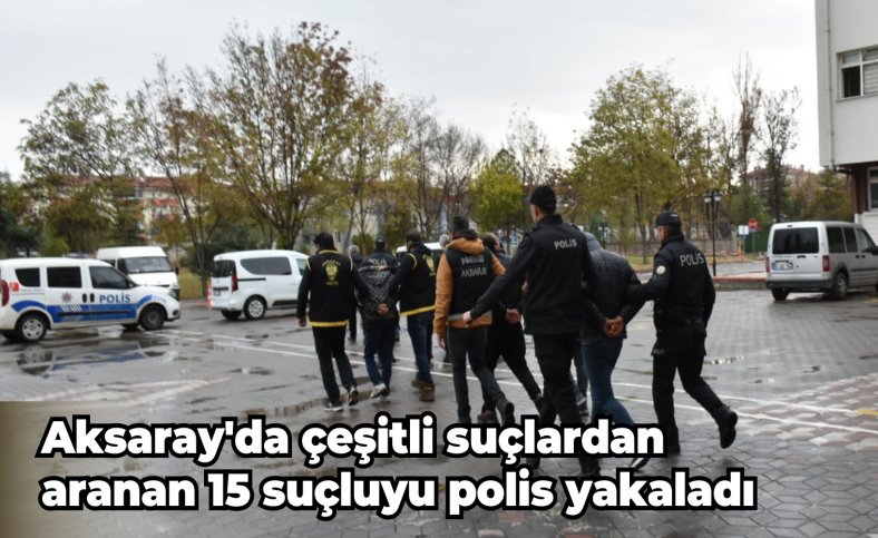 Aksaray'da çeşitli suçlardan aranan 15 suçluyu polis yakaladı