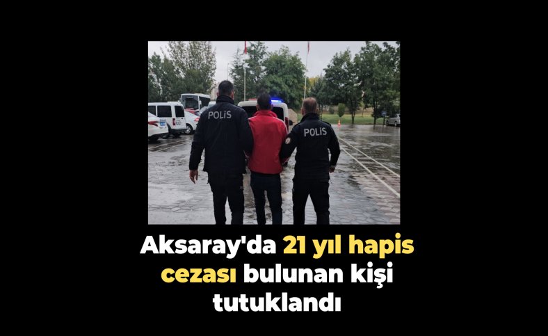 Aksaray'da 21 yıl hapis cezası bulunan kişi tutuklandı