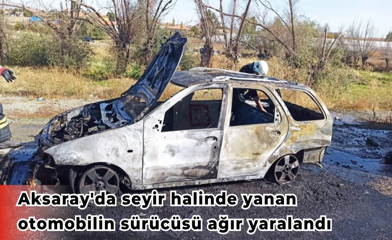 Aksaray'da seyir halinde yanan otomobilin sürücüsü ağır yaralandı