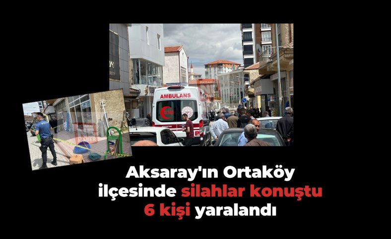 Aksaray'ın Ortaköy ilçesinde silahlar konuştu 6 kişi yaralandı