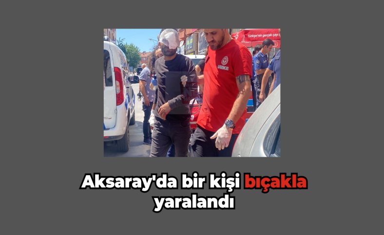 Aksaray'da bir kişi bıçakla yaralandı