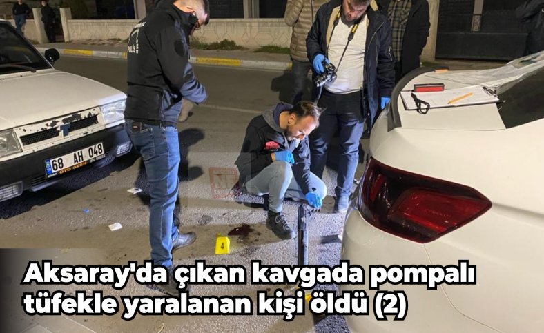 Aksaray'da çıkan kavgada pompalı tüfekle yaralanan kişi öldü