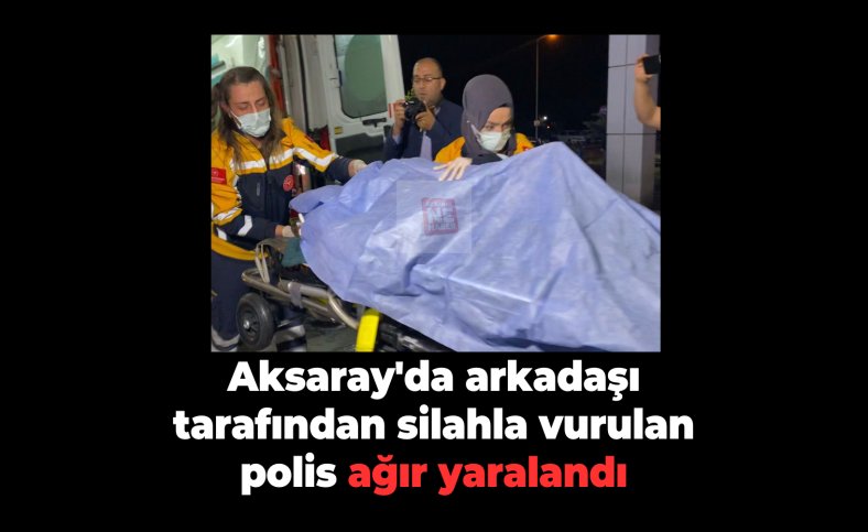 Aksaray'da arkadaşı tarafından silahla vurulan polis ağır yaralandı