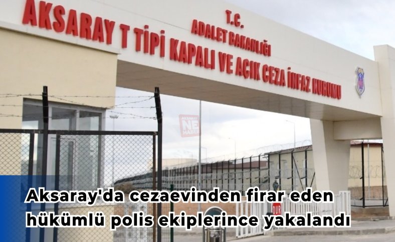 Aksaray'da cezaevinden firar eden hükümlü polis ekiplerince yakalandı