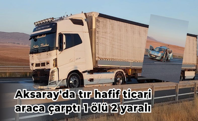 Aksaray'da tır hafif ticari araca çarptı 1 ölü 2 yaralı