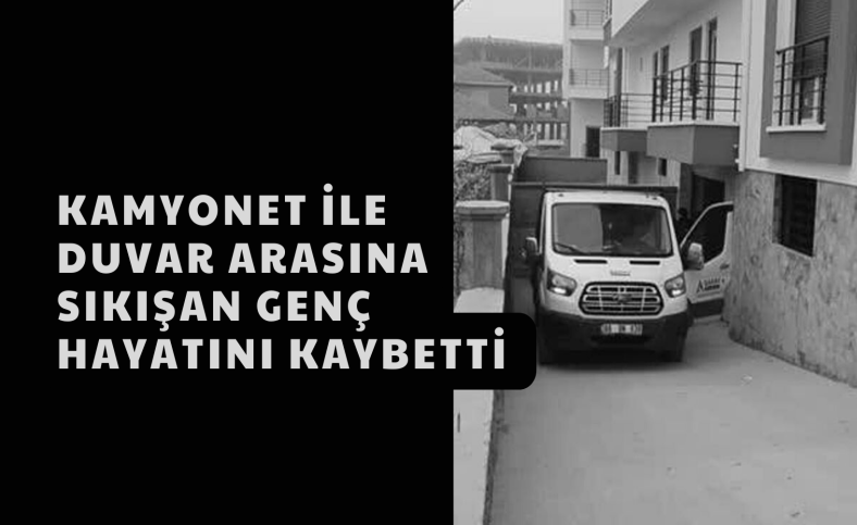 Kamyonet ile duvar arasında sıkışan genç hayatını kaybetti