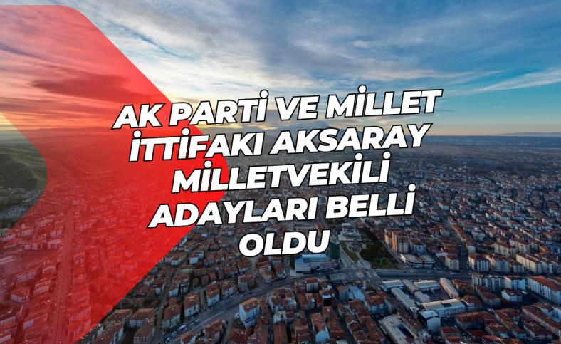 AK Parti ve Millet İttifakı Aksaray Milletvekili Adayları belli oldu