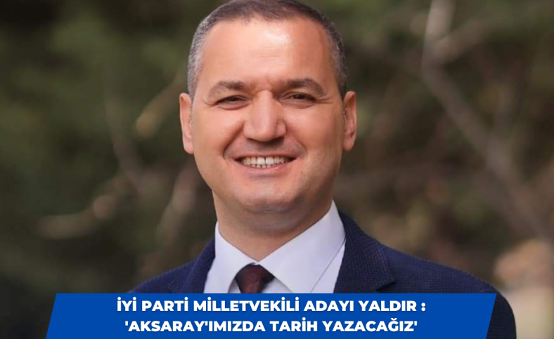 İYİ Parti Milletvekili Adayı Yaldır : 'Aksaray'ımızda tarih yazacağız'