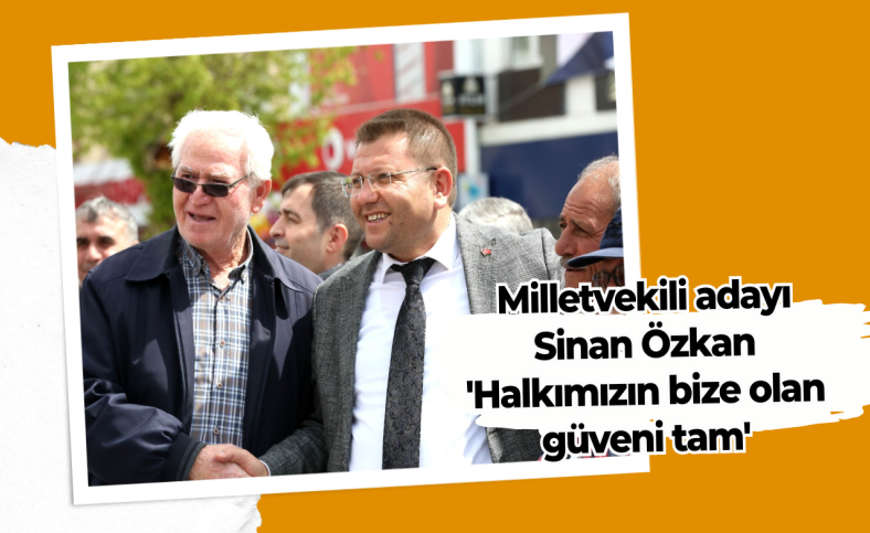 Milletvekili adayı Sinan Özkan 'Halkımızın bize olan güveni tam'