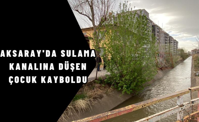 Aksaray'da sulama kanalına düşen çocuk kayboldu