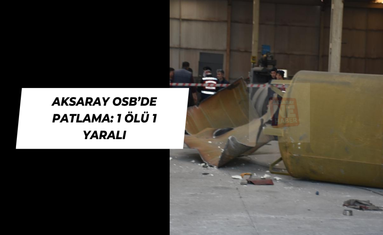 Aksaray OSB’de patlama: 1 ölü 1 yaralı