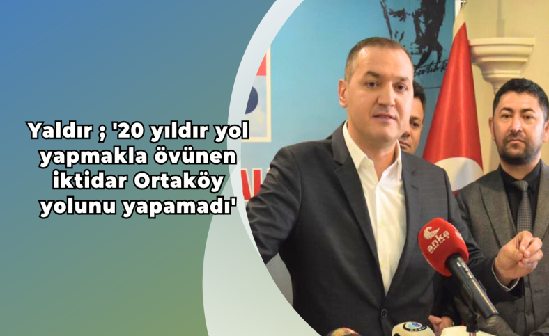 Yaldır ; 'Yol yapmakla övünen iktidar Ortaköy yolunu yapamadı'