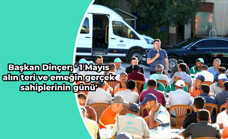 Başkan Dinçer; ' 1 Mayıs alın teri ve emeğin gerçek sahiplerinin günü'