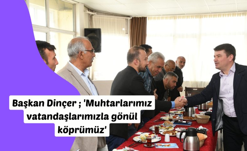 Başkan Dinçer ; 'Muhtarlarımız vatandaşlarımızla gönül köprümüz'