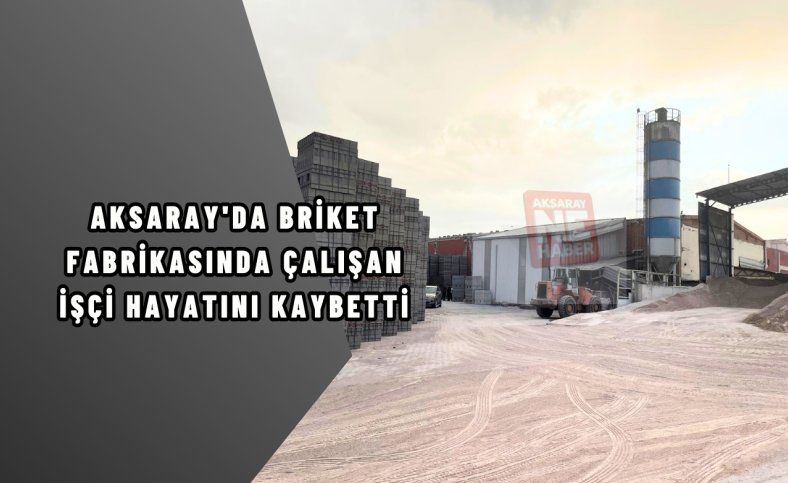 Aksaray'da briket fabrikasında çalışan işçi hayatını kaybetti