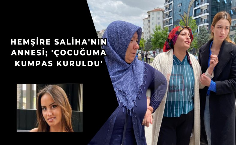 Hemşire Saliha'nın annesi ; 'Çocuğuma kumpas kuruldu'