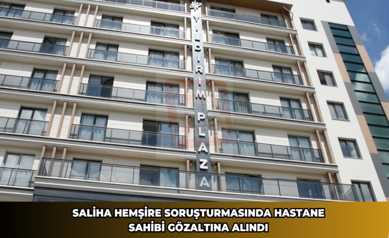 Saliha hemşire soruşturmasında hastane sahibi gözaltına alındı