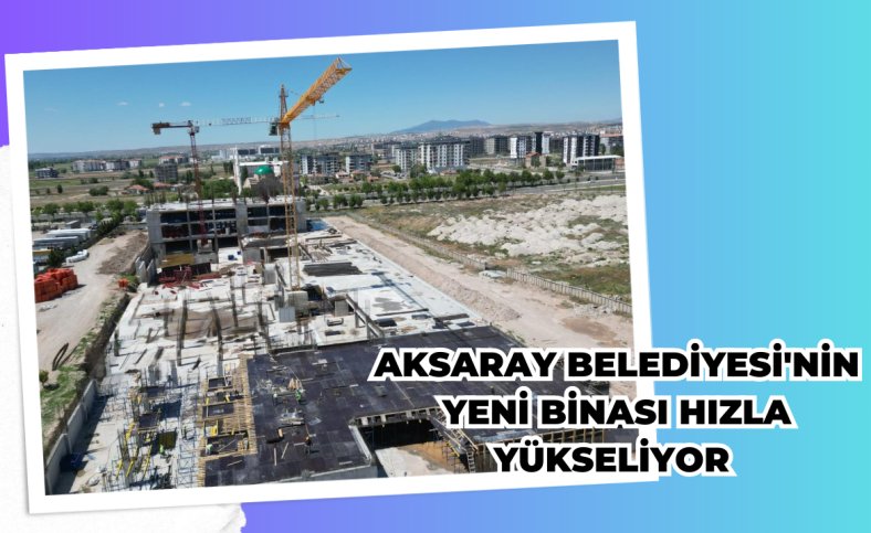 Aksaray Belediyesi'nin yeni binası hızla yükseliyor