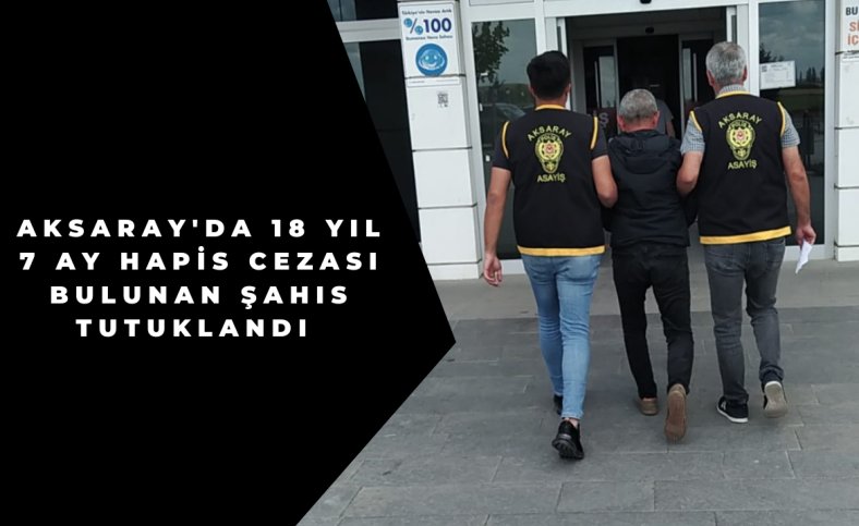 Aksaray'da 18 yıl 7 ay hapis cezası bulunan şahıs tutuklandı