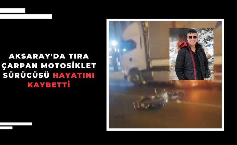 Aksaray'da tıra çarpan motosiklet sürücüsü hayatını kaybetti