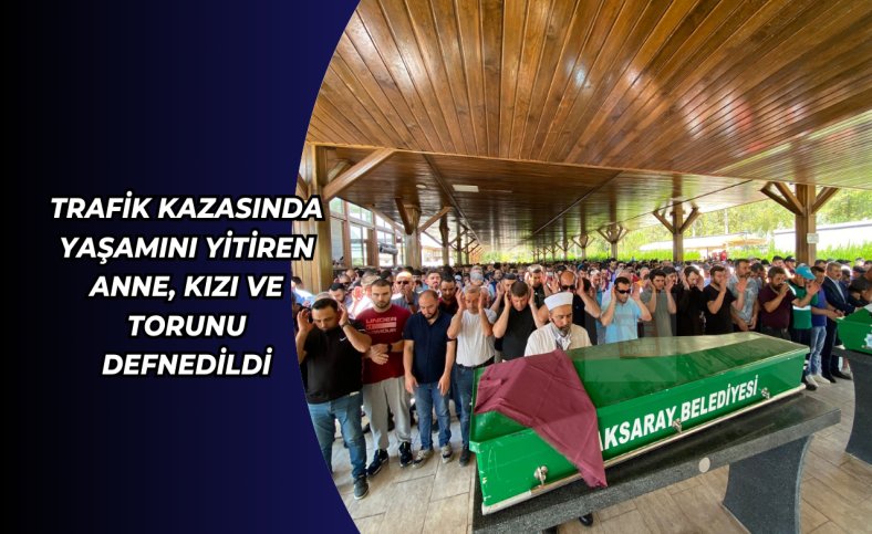 Trafik kazasında yaşamını yitiren anne, kızı ve torunu defnedildi