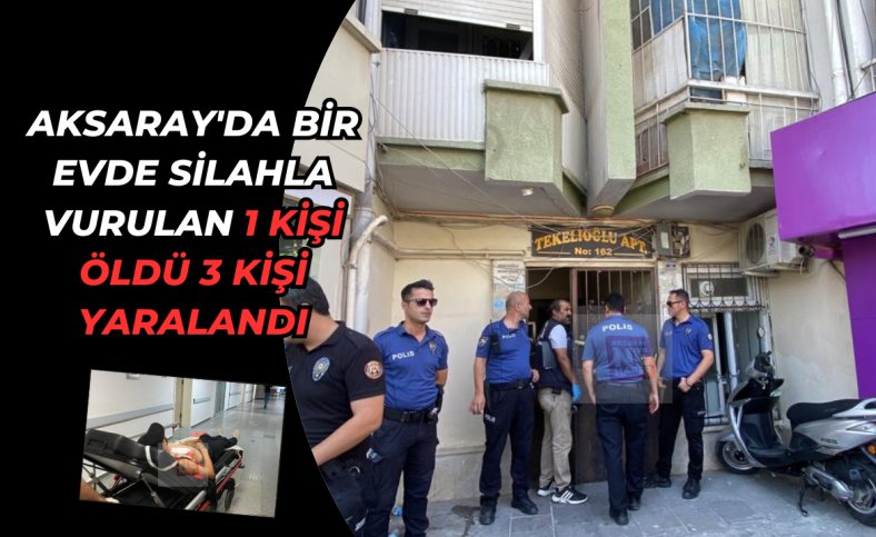 Aksaray'da bir evde silahla vurulan 1 kişi öldü 3 kişi yaralandı