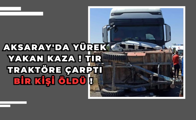 Aksaray'da yürek yakan kaza ! Tır traktöre çarptı bir kişi öldü !