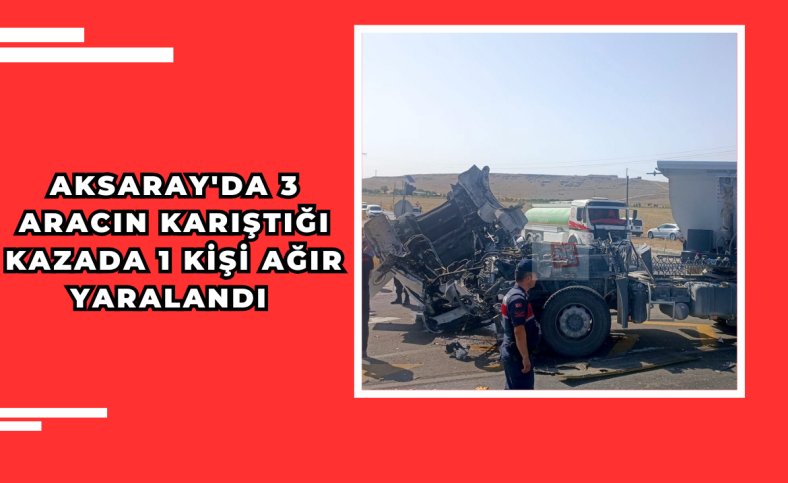 Aksaray'da 3 aracın karıştığı kazada 1 kişi ağır yaralandı