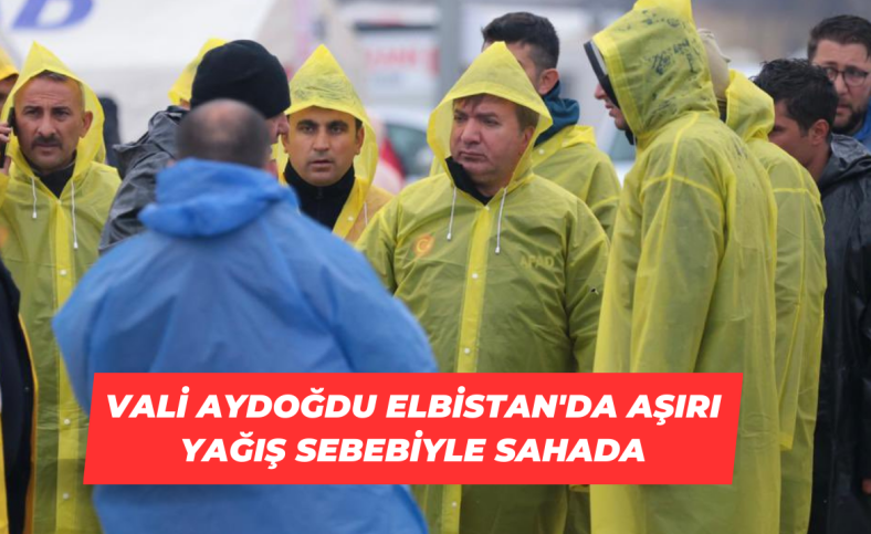 Vali Aydoğdu Elbistan'da aşırı yağış sebebiyle sahada