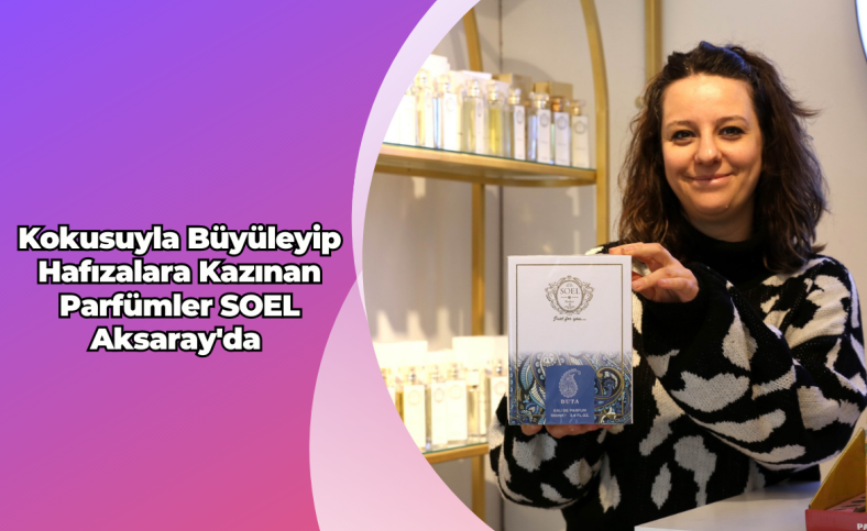 Kokusuyla Büyüleyip Hafızalara Kazınan Parfümler SOEL Aksaray'da